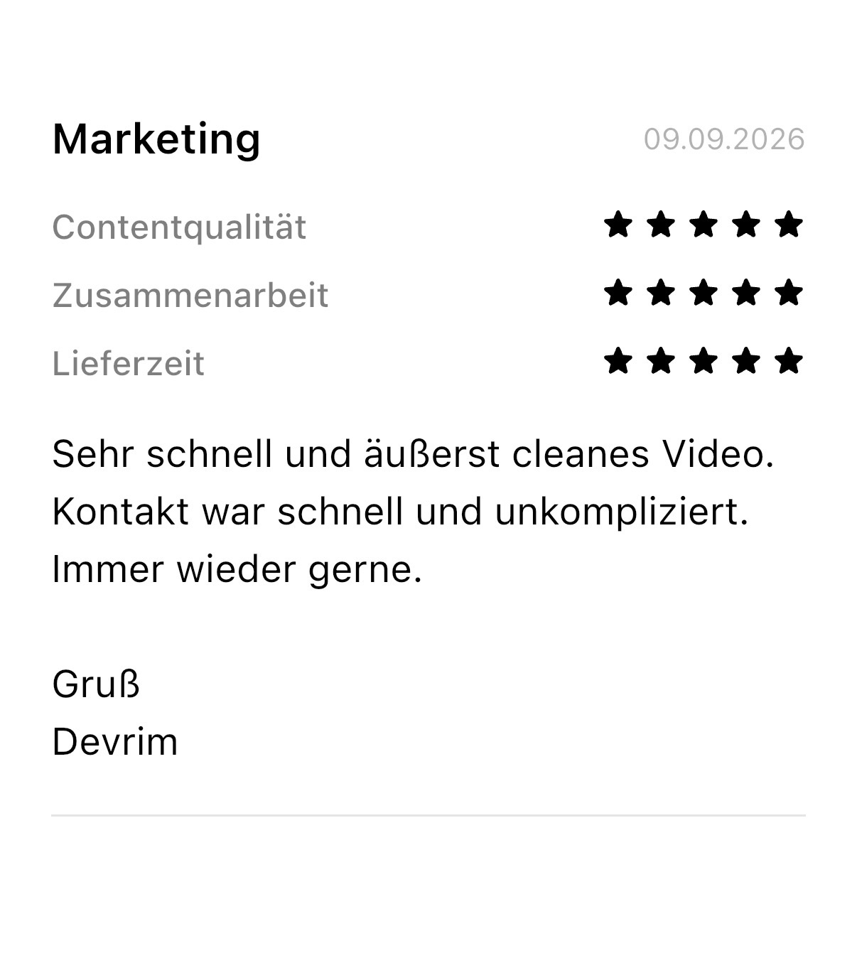 Marketing: fünf Sterne für Contentqualität, Zusammenarbeit und Lieferzeit. Sehr schnell und äußerst cleanes Video. Kontakt war schnell und unkompliziert. Immer wieder gerne. Gruß Devrim.